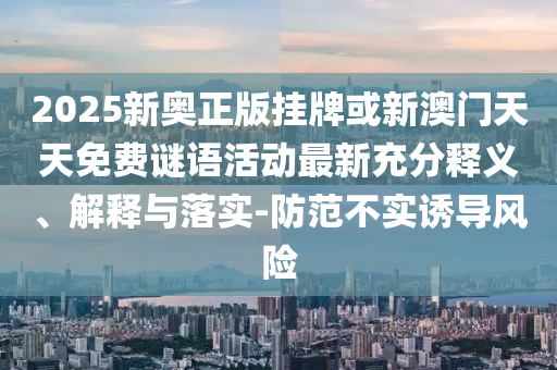 2025新奧正版掛牌或新澳門天天免費(fèi)謎語活動(dòng)最新充分釋義、解釋與落實(shí)-防范不實(shí)誘導(dǎo)風(fēng)險(xiǎn)